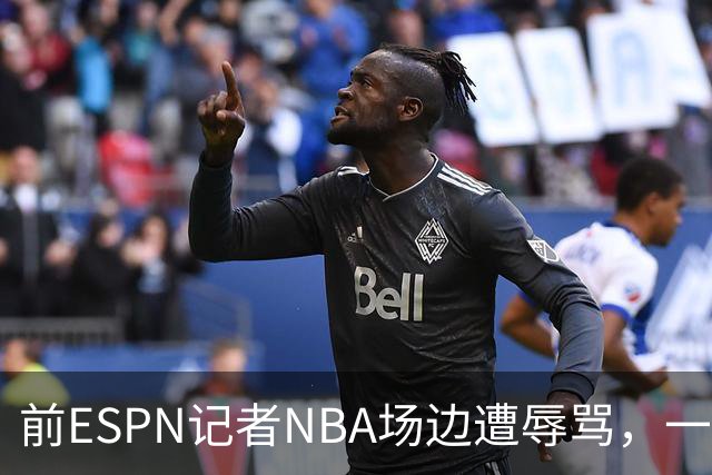 前ESPN记者NBA场边遭辱骂，一杯饮料泼回去后双双被请出场